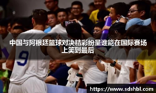 中国与阿根廷篮球对决精彩纷呈谁能在国际赛场上笑到最后
