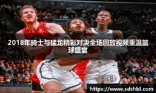 2018年骑士与猛龙精彩对决全场回放视频重温篮球盛宴