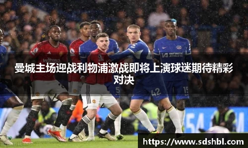曼城主场迎战利物浦激战即将上演球迷期待精彩对决