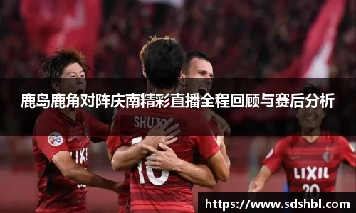 鹿岛鹿角对阵庆南精彩直播全程回顾与赛后分析